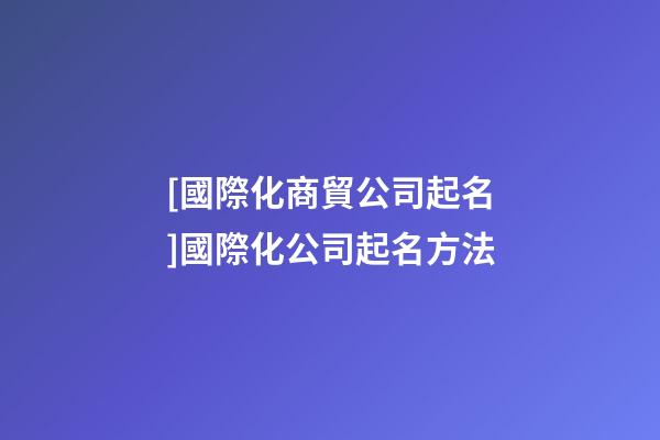 [國際化商貿公司起名]國際化公司起名方法-第1張-公司起名-玄機派